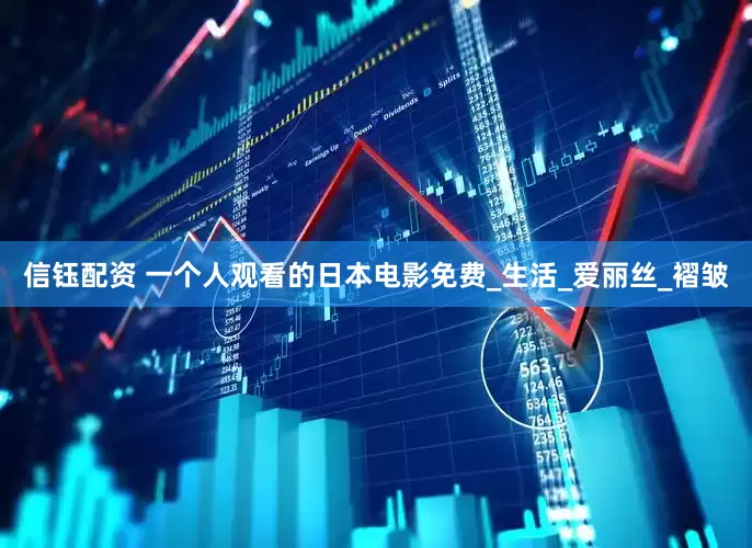信钰配资 一个人观看的日本电影免费_生活_爱丽丝_褶皱
