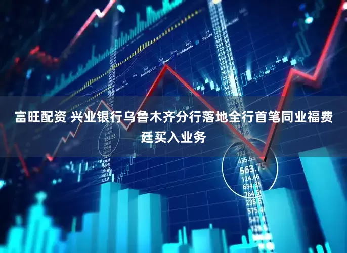 富旺配资 兴业银行乌鲁木齐分行落地全行首笔同业福费廷买入业务