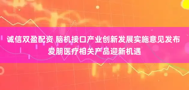 诚信双盈配资 脑机接口产业创新发展实施意见发布 爱朋医疗相关产品迎新机遇