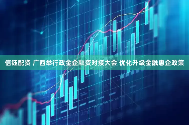 信钰配资 广西举行政金企融资对接大会 优化升级金融惠企政策