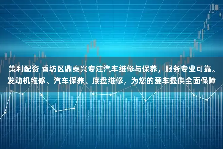 策利配资 香坊区鼎泰兴专注汽车维修与保养，服务专业可靠。发动机维修、汽车保养、底盘维修，为您的爱车提供全面保障