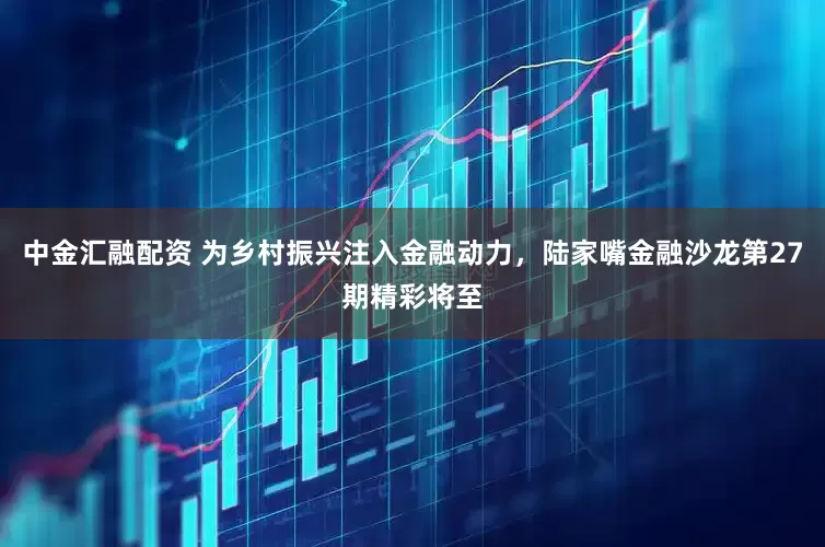 中金汇融配资 为乡村振兴注入金融动力，陆家嘴金融沙龙第27期精彩将至