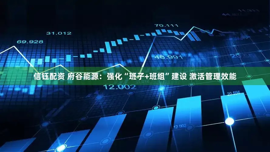 信钰配资 府谷能源：强化“班子+班组”建设 激活管理效能