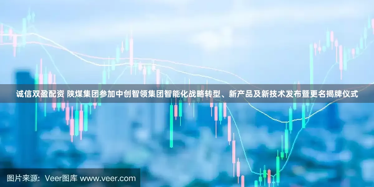 诚信双盈配资 陕煤集团参加中创智领集团智能化战略转型、新产品及新技术发布暨更名揭牌仪式