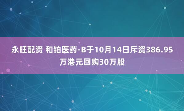 永旺配资 和铂医药-B于10月14日斥资386.95万港元回购30万股