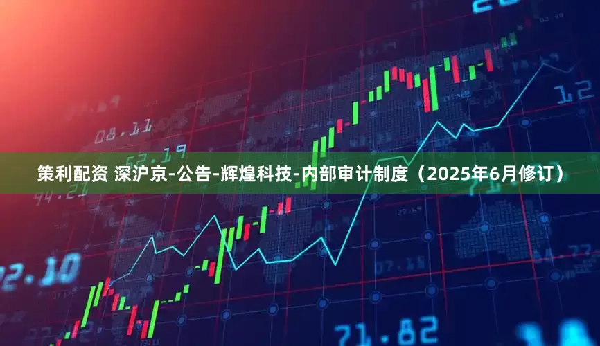 策利配资 深沪京-公告-辉煌科技-内部审计制度（2025年6月修订）