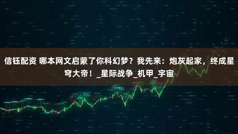 信钰配资 哪本网文启蒙了你科幻梦？我先来：炮灰起家，终成星穹大帝！_星际战争_机甲_宇宙