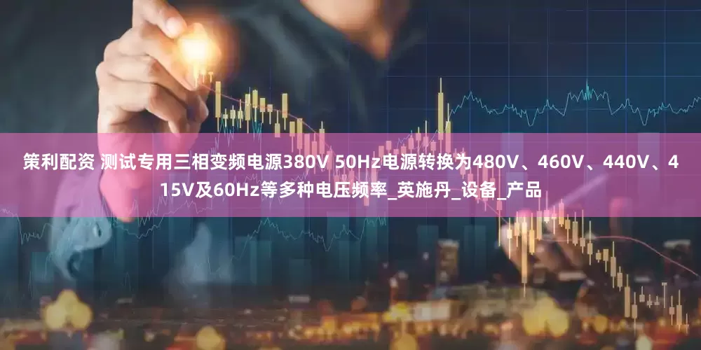 策利配资 测试专用三相变频电源380V 50Hz电源转换为480V、460V、440V、415V及60Hz等多种电压频率_英施丹_设备_产品