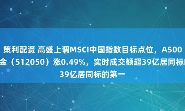 策利配资 高盛上调MSCI中国指数目标点位，A500ETF基金（512050）涨0.49%，实时成交额超39亿居同标的第一