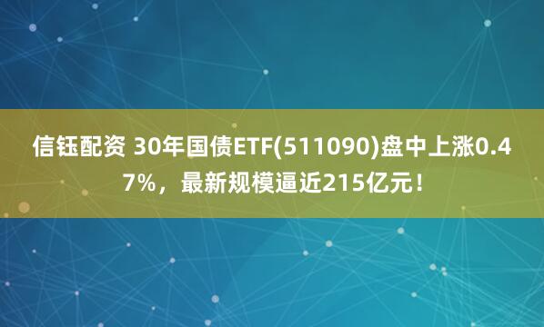 信钰配资 30年国债ETF(511090)盘中上涨0.47%，最新规模逼近215亿元！