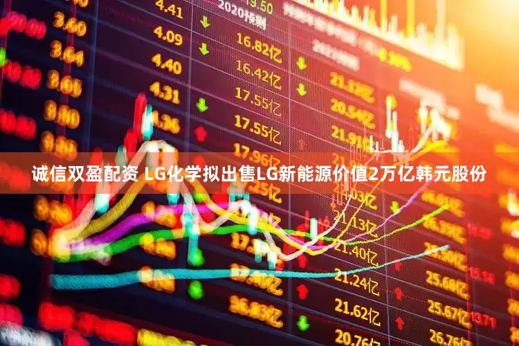 诚信双盈配资 LG化学拟出售LG新能源价值2万亿韩元股份
