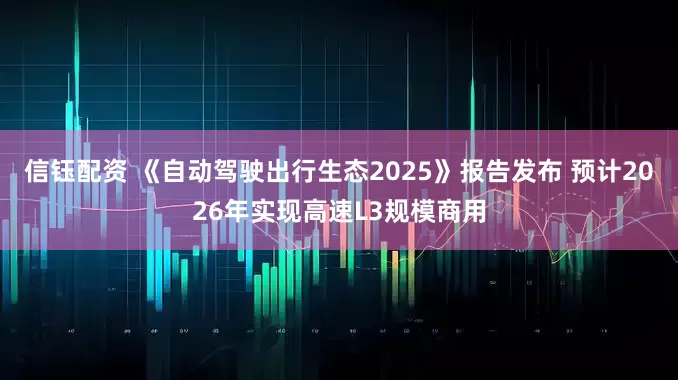 信钰配资 《自动驾驶出行生态2025》报告发布 预计2026年实现高速L3规模商用
