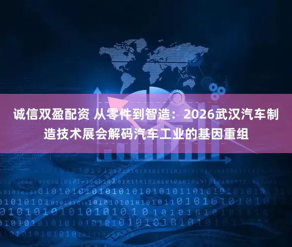 诚信双盈配资 从零件到智造：2026武汉汽车制造技术展会解码汽车工业的基因重组