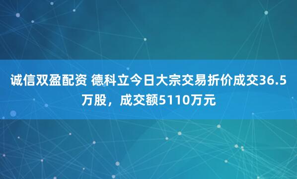 诚信双盈配资 德科立今日大宗交易折价成交36.5万股，成交额5110万元