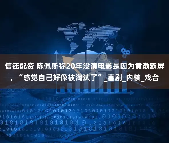 信钰配资 陈佩斯称20年没演电影是因为黄渤霸屏，“感觉自己好像被淘汰了”_喜剧_内核_戏台