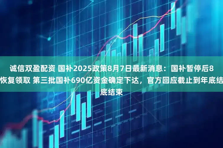 诚信双盈配资 国补2025政策8月7日最新消息：国补暂停后8月恢复领取 第三批国补690亿资金确定下达，官方回应截止到年底结束