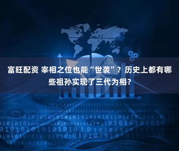 富旺配资 宰相之位也能“世袭”？历史上都有哪些祖孙实现了三代为相？
