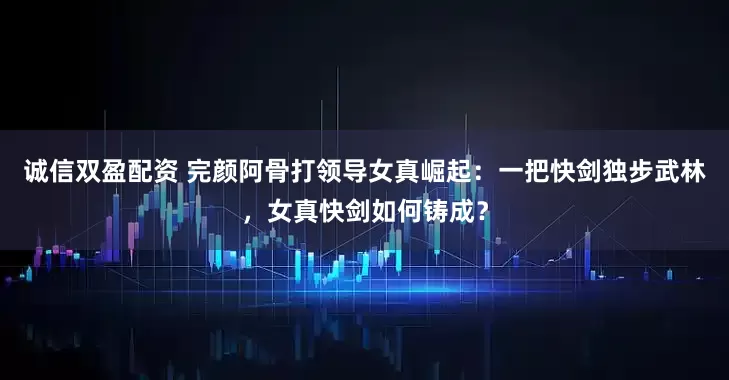 诚信双盈配资 完颜阿骨打领导女真崛起：一把快剑独步武林，女真快剑如何铸成？