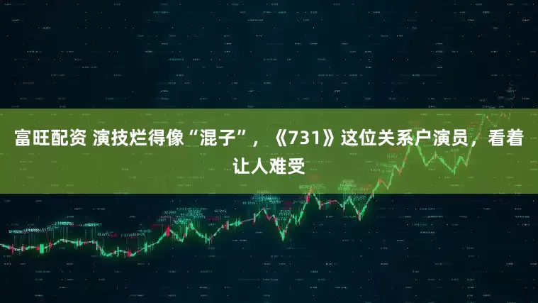 富旺配资 演技烂得像“混子”，《731》这位关系户演员，看着让人难受