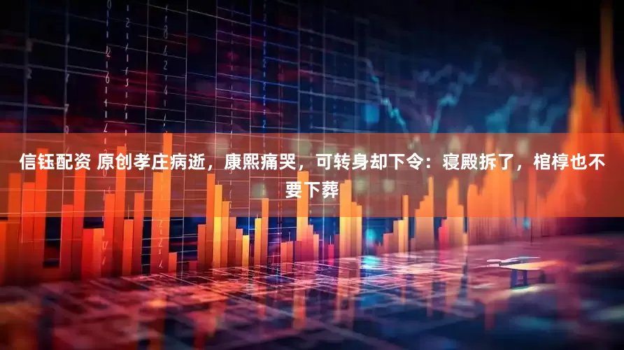信钰配资 原创孝庄病逝，康熙痛哭，可转身却下令：寝殿拆了，棺椁也不要下葬