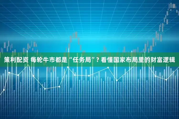策利配资 每轮牛市都是“任务局”? 看懂国家布局里的财富逻辑