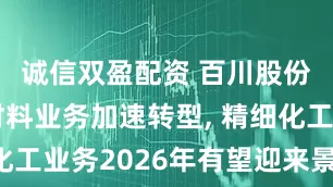 诚信双盈配资 百川股份发力新材料业务加速转型, 精细化工业务2026年有望迎来景气回升
