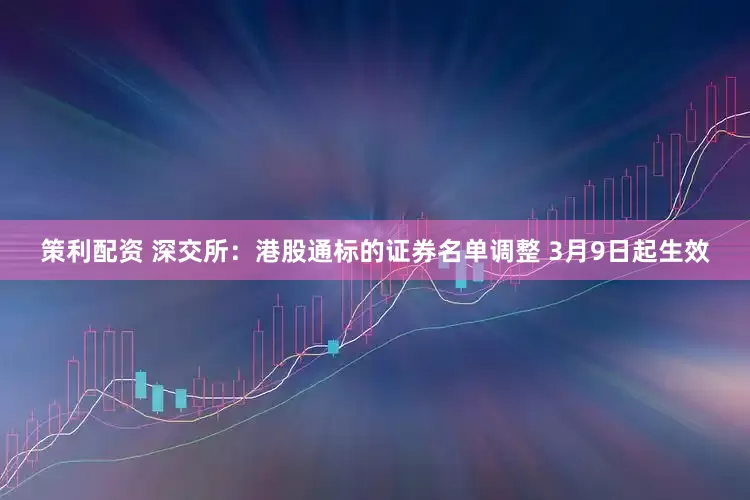 策利配资 深交所：港股通标的证券名单调整 3月9日起生效