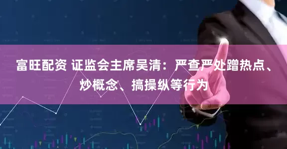 富旺配资 证监会主席吴清：严查严处蹭热点、炒概念、搞操纵等行为