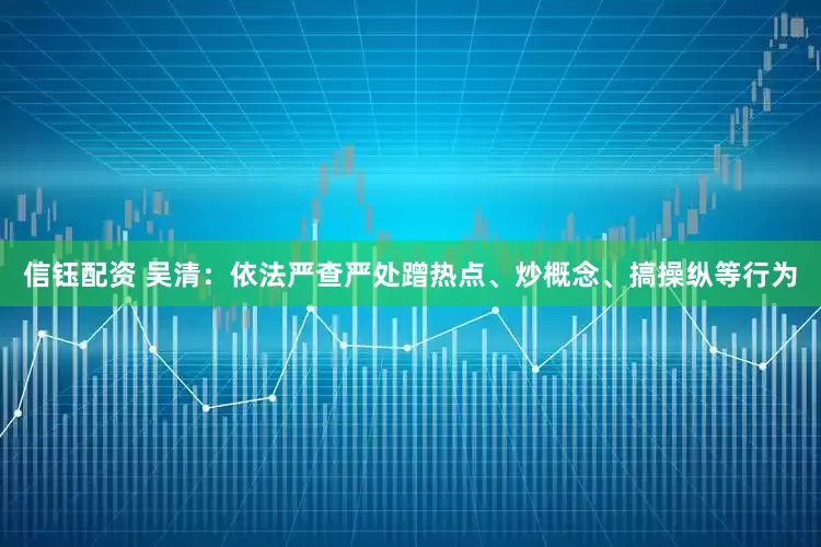 信钰配资 吴清：依法严查严处蹭热点、炒概念、搞操纵等行为