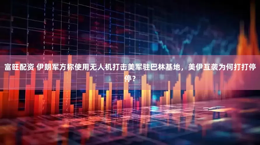 富旺配资 伊朗军方称使用无人机打击美军驻巴林基地，美伊互袭为何打打停停？
