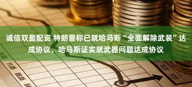 诚信双盈配资 特朗普称已就哈马斯“全面解除武装”达成协议，哈马斯证实就武器问题达成协议