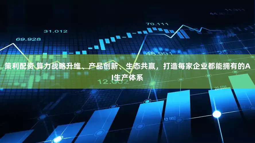 策利配资 算力战略升维、产品创新、生态共赢，打造每家企业都能拥有的AI生产体系