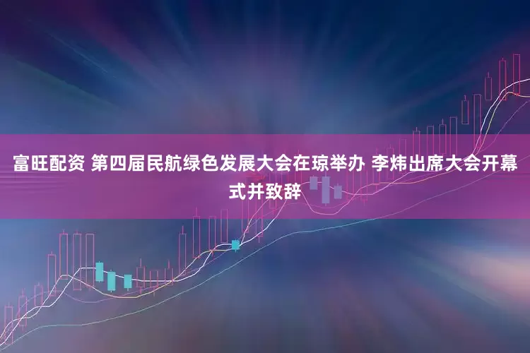 富旺配资 第四届民航绿色发展大会在琼举办 李炜出席大会开幕式并致辞