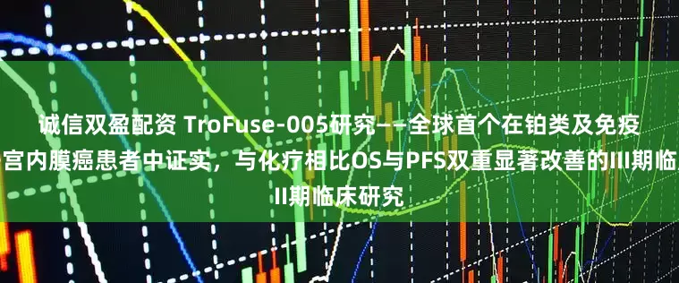 诚信双盈配资 TroFuse-005研究——全球首个在铂类及免疫经治子宫内膜癌患者中证实，与化疗相比OS与PFS双重显著改善的III期临床研究