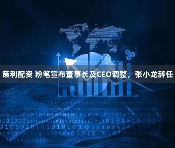 策利配资 粉笔宣布董事长及CEO调整，张小龙辞任