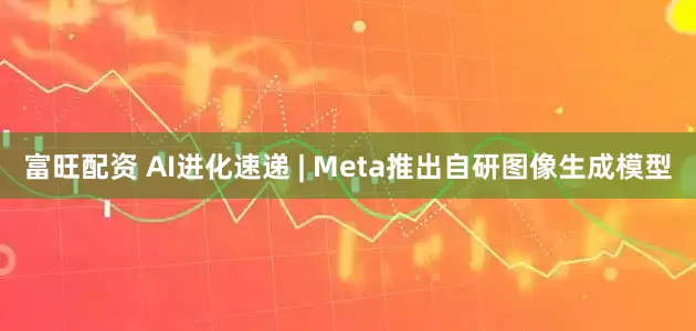 富旺配资 AI进化速递 | Meta推出自研图像生成模型