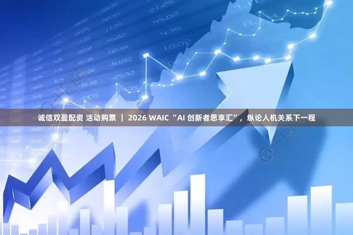 诚信双盈配资 活动购票 ｜ 2026 WAIC “AI 创新者思享汇”，纵论人机关系下一程